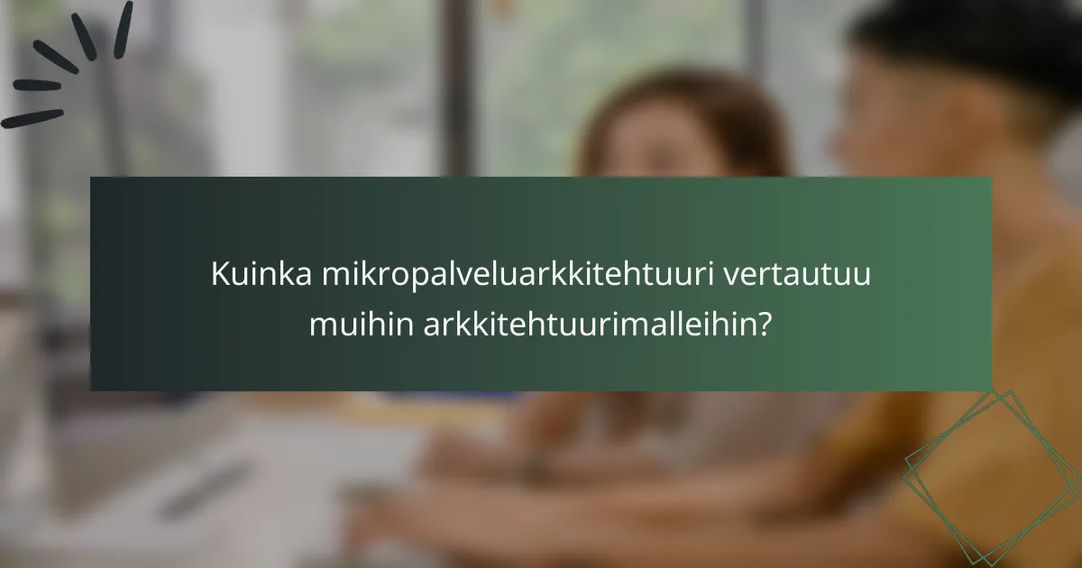 Kuinka mikropalveluarkkitehtuuri vertautuu muihin arkkitehtuurimalleihin?