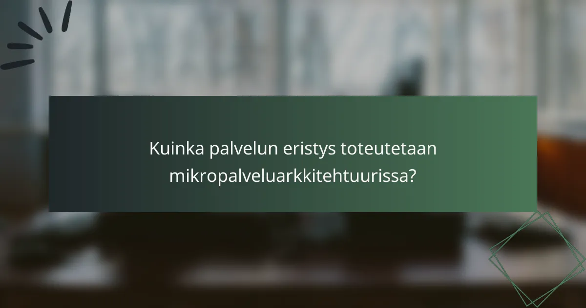 Kuinka palvelun eristys toteutetaan mikropalveluarkkitehtuurissa?