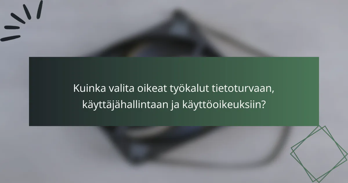 Kuinka valita oikeat työkalut tietoturvaan, käyttäjähallintaan ja käyttöoikeuksiin?
