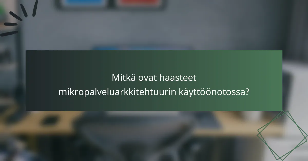 Mitkä ovat haasteet mikropalveluarkkitehtuurin käyttöönotossa?