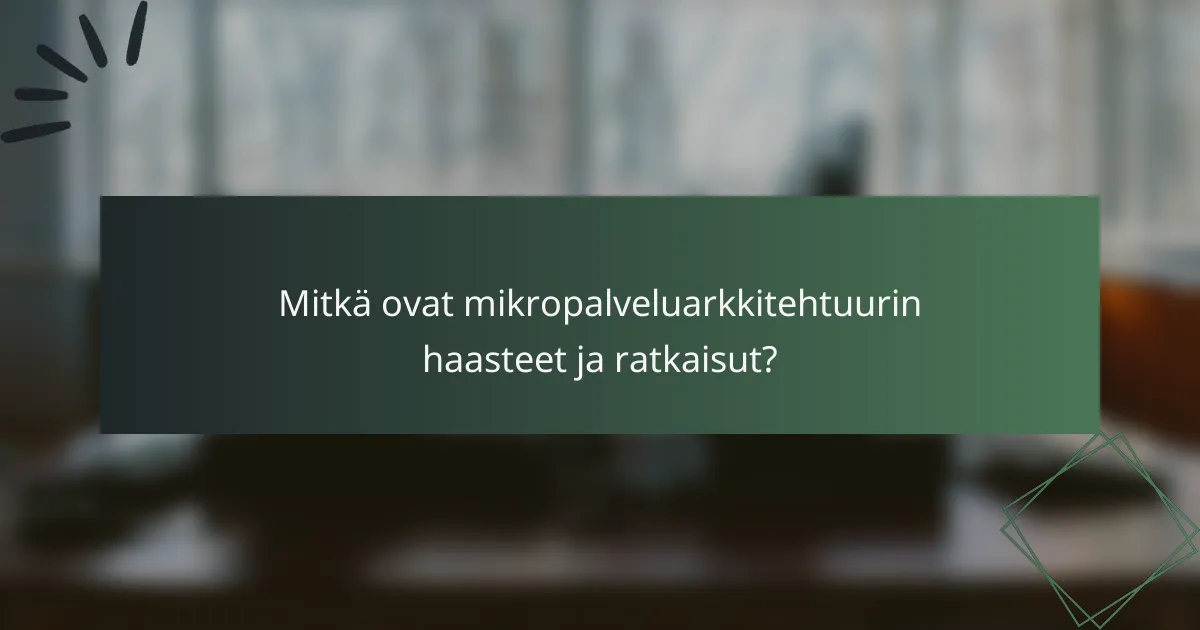 Mitkä ovat mikropalveluarkkitehtuurin haasteet ja ratkaisut?
