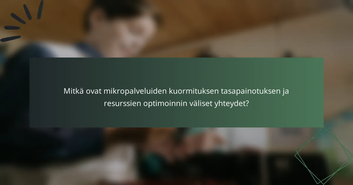 Mitkä ovat mikropalveluiden kuormituksen tasapainotuksen ja resurssien optimoinnin väliset yhteydet?