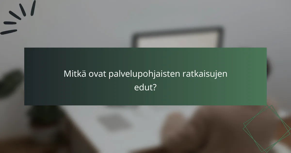 Mitkä ovat palvelupohjaisten ratkaisujen edut?