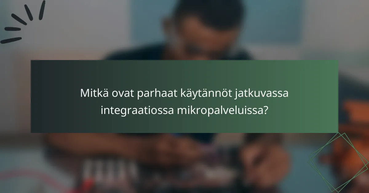 Mitkä ovat parhaat käytännöt jatkuvassa integraatiossa mikropalveluissa?